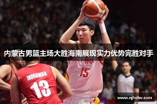 内蒙古男篮主场大胜海南展现实力优势完胜对手