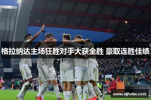 格拉纳达主场狂胜对手大获全胜 豪取连胜佳绩