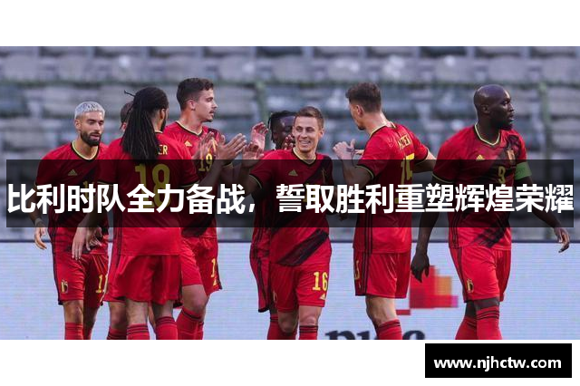比利时队全力备战，誓取胜利重塑辉煌荣耀