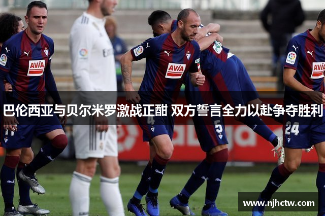 巴伦西亚与贝尔米罗激战正酣 双方誓言全力以赴争夺胜利
