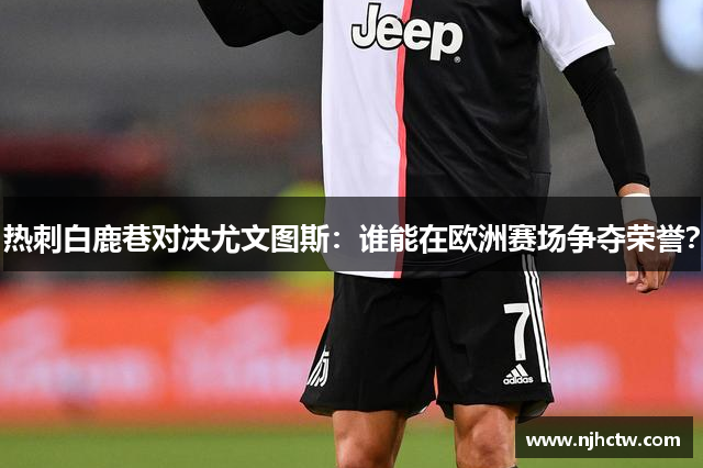 热刺白鹿巷对决尤文图斯：谁能在欧洲赛场争夺荣誉？