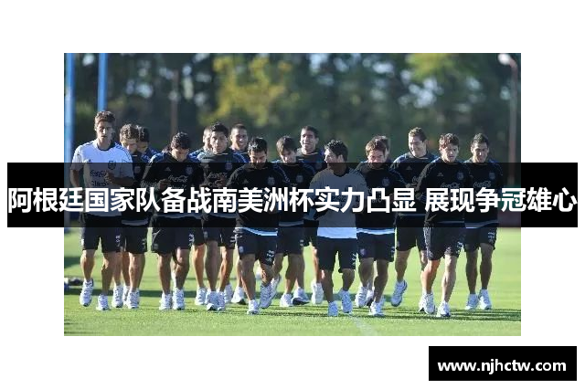 阿根廷国家队备战南美洲杯实力凸显 展现争冠雄心