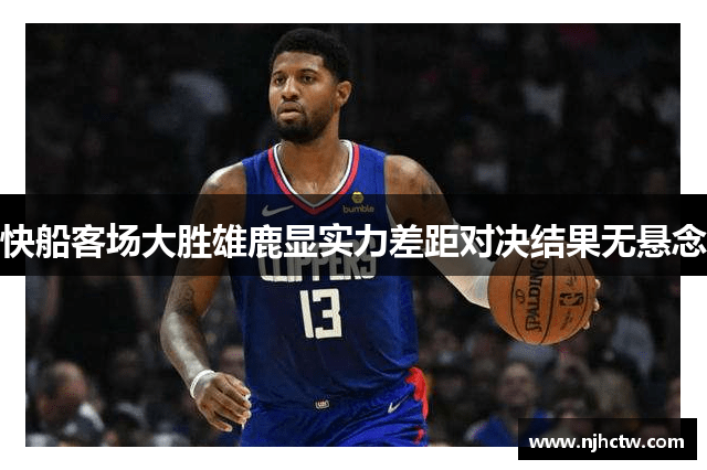 快船客场大胜雄鹿显实力差距对决结果无悬念