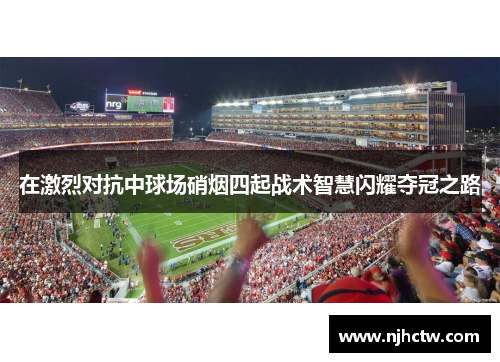 在激烈对抗中球场硝烟四起战术智慧闪耀夺冠之路