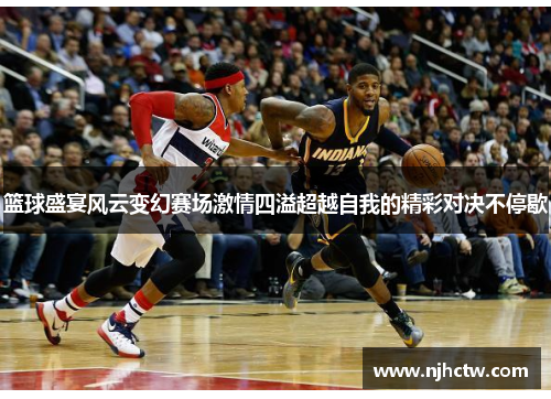 篮球盛宴风云变幻赛场激情四溢超越自我的精彩对决不停歇
