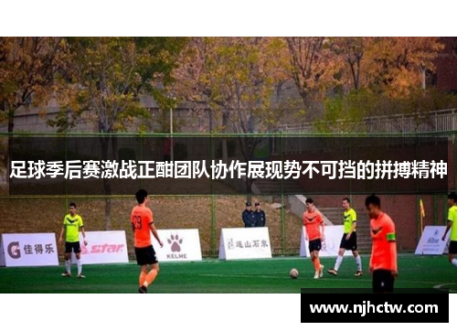 足球季后赛激战正酣团队协作展现势不可挡的拼搏精神