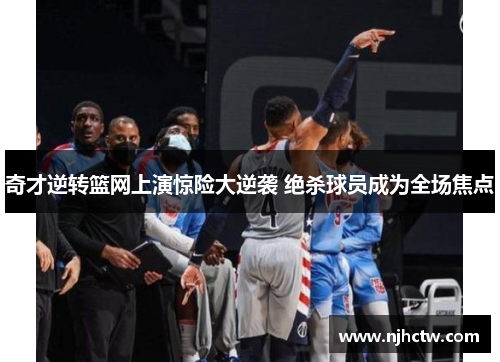 奇才逆转篮网上演惊险大逆袭 绝杀球员成为全场焦点